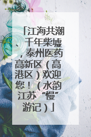 江海共潮、千年柴墟，泰州医药高新区（高港区）欢迎您！（水韵江苏“慢”游记）
