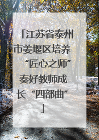 江苏省泰州市姜堰区培养“匠心之师” 奏好教师成长“四部曲”