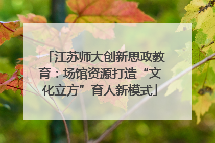江苏师大创新思政教育：场馆资源打造“文化立方”育人新模式
