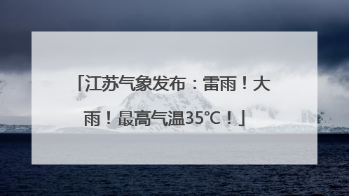 江苏气象发布：雷雨！大雨！最高气温35℃！