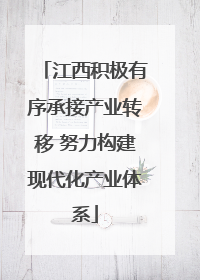 江西积极有序承接产业转移 努力构建现代化产业体系