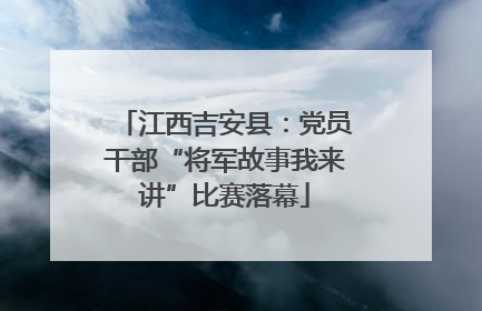 江西吉安县：党员干部“将军故事我来讲”比赛落幕