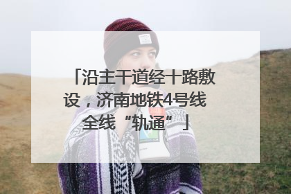 沿主干道经十路敷设，济南地铁4号线全线“轨通”