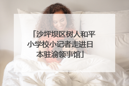 沙坪坝区树人和平小学校小记者走进日本驻渝领事馆