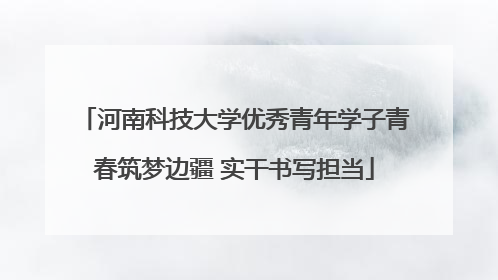 河南科技大学优秀青年学子青春筑梦边疆 实干书写担当