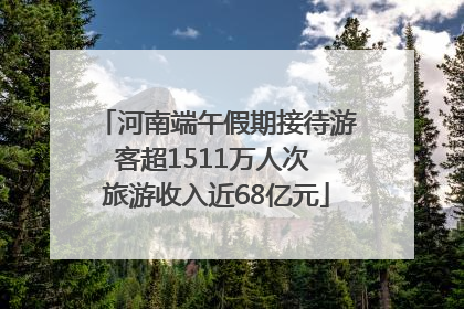 河南端午假期接待游客超1511万人次 旅游收入近68亿元