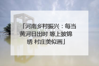 河南乡村振兴：每当黄河日出时 塬上披锦绣 村庄美似画