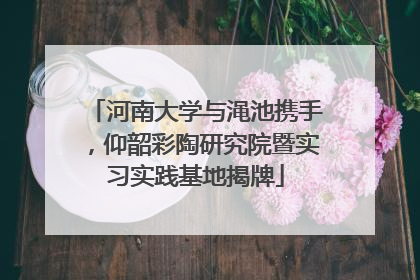 河南大学与渑池携手，仰韶彩陶研究院暨实习实践基地揭牌