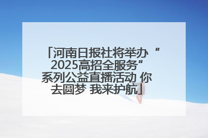 河南日报社将举办“2025高招全服务”系列公益直播活动 你去圆梦 我来护航
