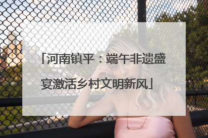 河南镇平：端午非遗盛宴激活乡村文明新风