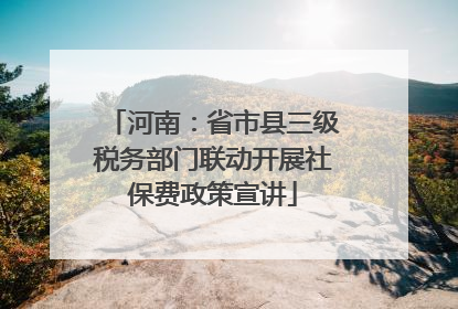 河南：省市县三级税务部门联动开展社保费政策宣讲