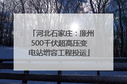 河北石家庄：廉州500千伏超高压变电站增容工程投运