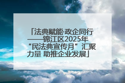 法典赋能·政企同行——锦江区2025年“民法典宣传月”汇聚力量 助推企业发展