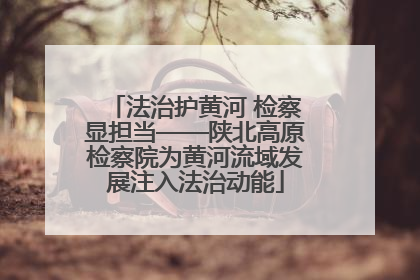 法治护黄河 检察显担当——陕北高原检察院为黄河流域发展注入法治动能