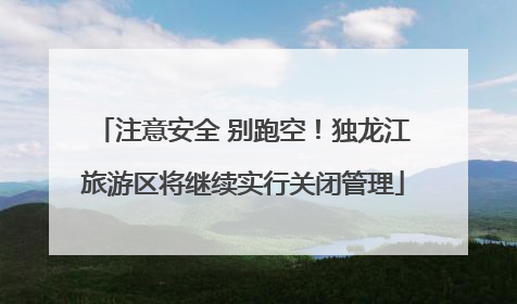 注意安全 别跑空！独龙江旅游区将继续实行关闭管理