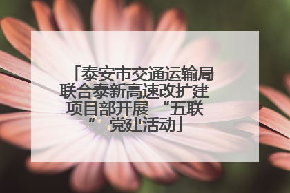 泰安市交通运输局联合泰新高速改扩建项目部开展 “五联” 党建活动
