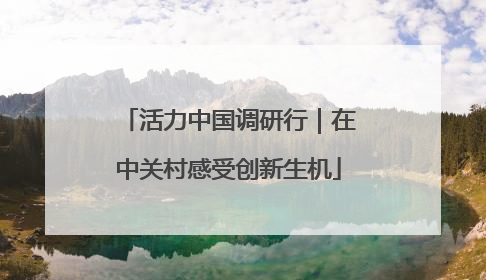 活力中国调研行｜在中关村感受创新生机