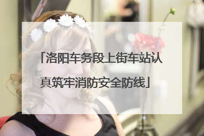 洛阳车务段上街车站认真筑牢消防安全防线