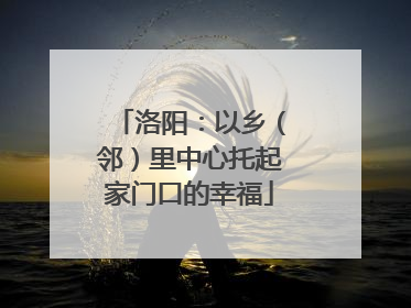 洛阳：以乡（邻）里中心托起家门口的幸福