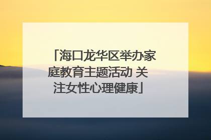 海口龙华区举办家庭教育主题活动 关注女性心理健康