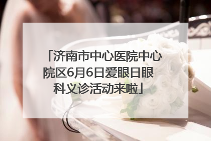 济南市中心医院中心院区6月6日爱眼日眼科义诊活动来啦