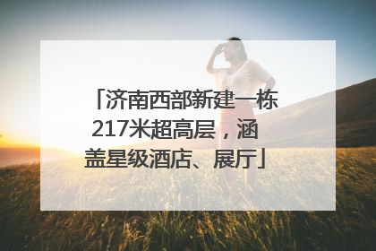 济南西部新建一栋217米超高层，涵盖星级酒店、展厅