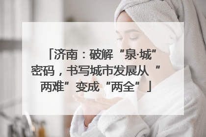 济南：破解“泉·城”密码，书写城市发展从“两难”变成“两全”