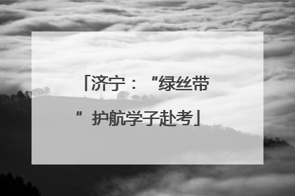 济宁：“绿丝带”护航学子赴考