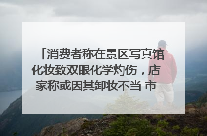 消费者称在景区写真馆化妆致双眼化学灼伤，店家称或因其卸妆不当 市场监管部门介入