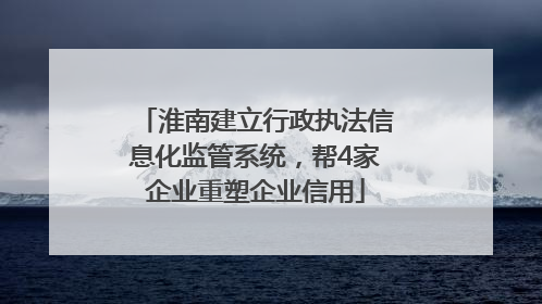 淮南建立行政执法信息化监管系统，帮4家企业重塑企业信用