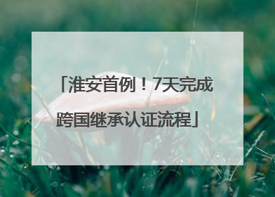淮安首例！7天完成跨国继承认证流程