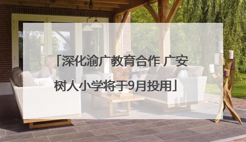 深化渝广教育合作 广安树人小学将于9月投用