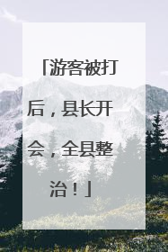 游客被打后，县长开会，全县整治！