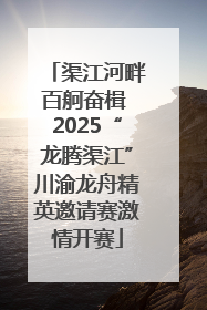 渠江河畔百舸奋楫 2025“龙腾渠江”川渝龙舟精英邀请赛激情开赛