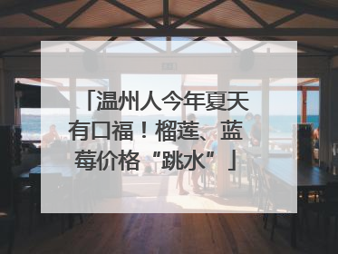 温州人今年夏天有口福！榴莲、蓝莓价格“跳水”