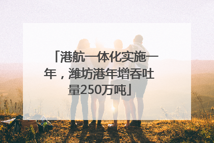 港航一体化实施一年，潍坊港年增吞吐量250万吨