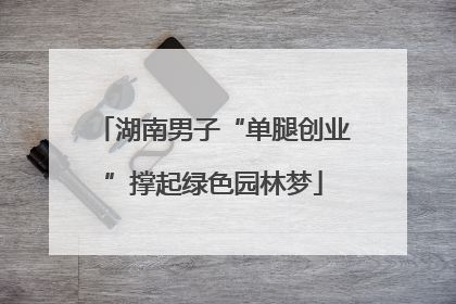 湖南男子“单腿创业”撑起绿色园林梦