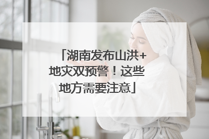 湖南发布山洪+地灾双预警！这些地方需要注意
