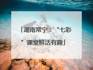 湖南常宁：“七彩”课堂鲜活有趣