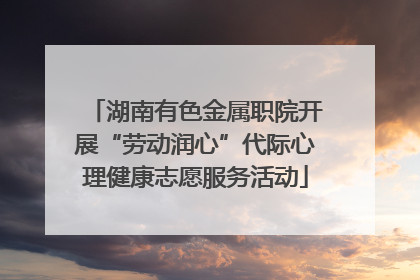 湖南有色金属职院开展“劳动润心”代际心理健康志愿服务活动