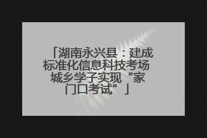 湖南永兴县：建成标准化信息科技考场 城乡学子实现“家门口考试”