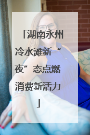 湖南永州冷水滩新“夜”态点燃消费新活力
