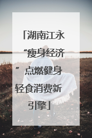 湖南江永“瘦身经济”点燃健身轻食消费新引擎