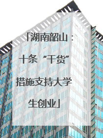 湖南韶山：十条“干货”措施支持大学生创业