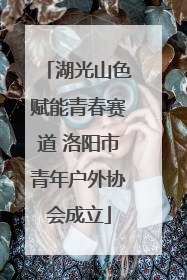 湖光山色赋能青春赛道 洛阳市青年户外协会成立