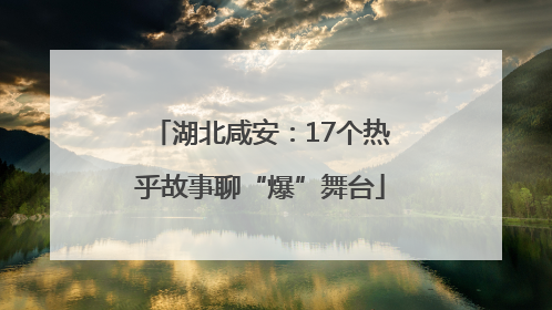 湖北咸安：17个热乎故事聊“爆”舞台