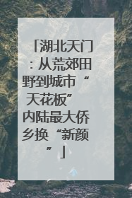 湖北天门：从荒郊田野到城市“天花板” 内陆最大侨乡换“新颜”