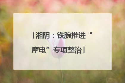 湘阴：铁腕推进“摩电”专项整治