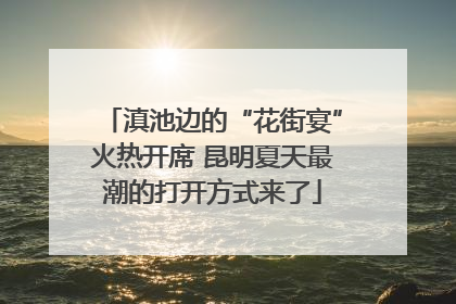 滇池边的“花街宴”火热开席 昆明夏天最潮的打开方式来了