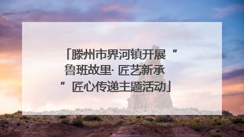 滕州市界河镇开展“鲁班故里· 匠艺新承”匠心传递主题活动
